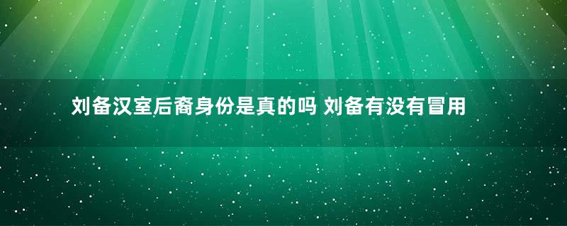 刘备汉室后裔身份是真的吗 刘备有没有冒用汉室身份